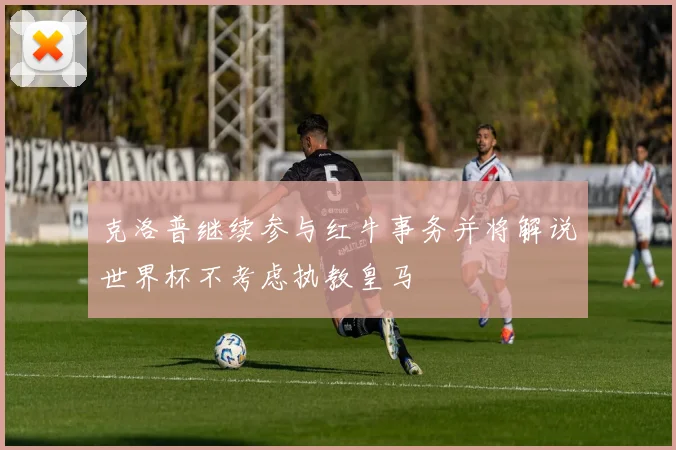 克洛普继续参与红牛事务并将解说世界杯不考虑执教皇马