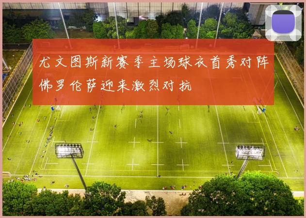 尤文图斯新赛季主场球衣首秀对阵佛罗伦萨迎来激烈对抗