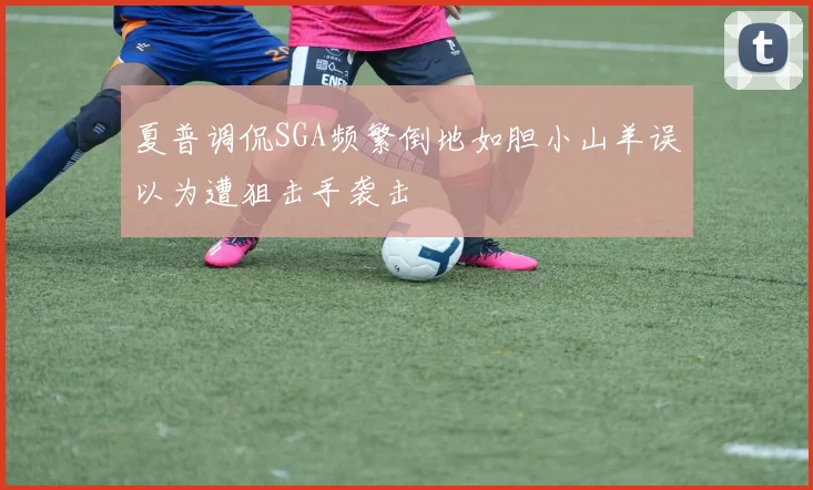 夏普调侃SGA频繁倒地如胆小山羊误以为遭狙击手袭击