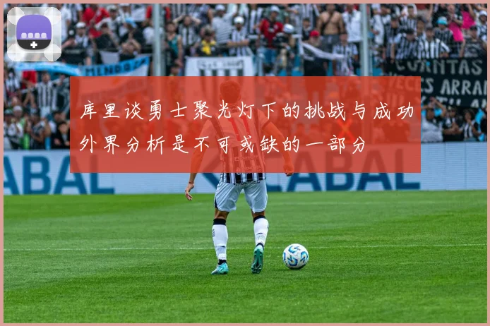 库里谈勇士聚光灯下的挑战与成功外界分析是不可或缺的一部分