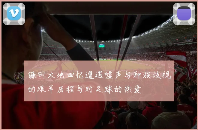 镰田大地回忆遭遇嘘声与种族歧视的艰辛历程与对足球的热爱