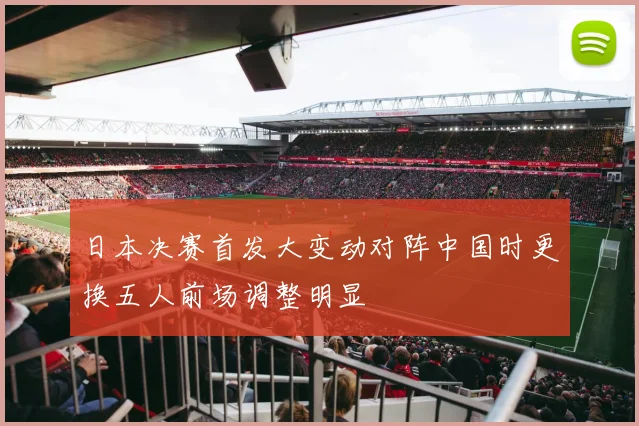日本决赛首发大变动对阵中国时更换五人前场调整明显