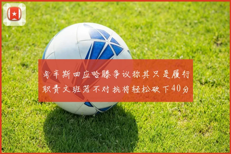 考辛斯回应哈滕争议称其只是履行职责文班若不对抗将轻松砍下40分20篮板