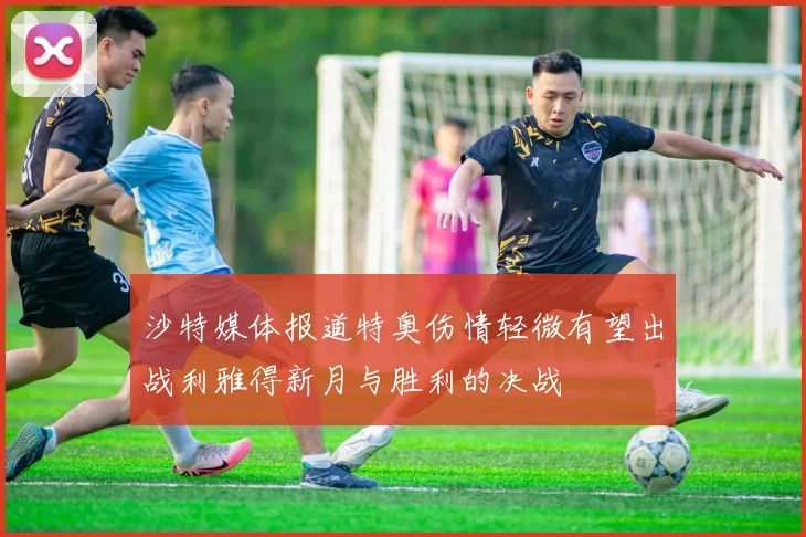 沙特媒体报道特奥伤情轻微有望出战利雅得新月与胜利的决战