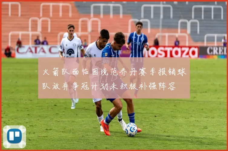 火箭队面临困境范乔丹赛季报销球队放弃争冠计划未积极补强阵容